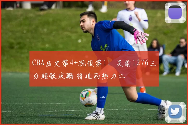 CBA历史第4+现役第1！吴前1276三分超张庆鹏 将追西热力江