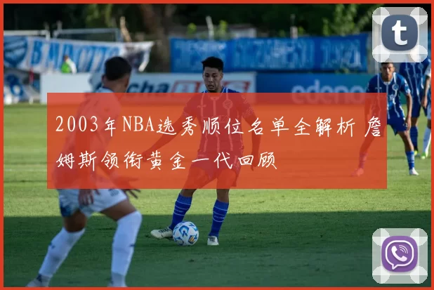 2003年NBA选秀顺位名单全解析 詹姆斯领衔黄金一代回顾