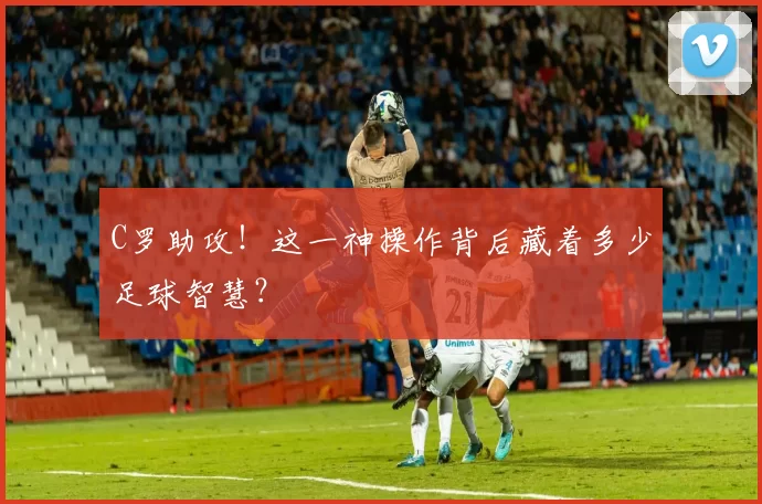 C罗助攻！这一神操作背后藏着多少足球智慧？