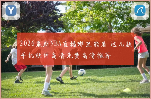 2026最新NBA直播哪里能看 这几款手机软件高清免费高清推荐