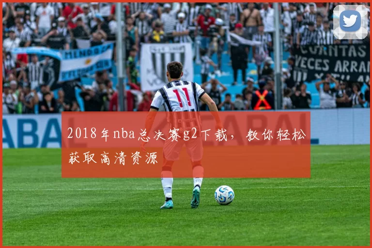 2018年nba总决赛g2下载，教你轻松获取高清资源