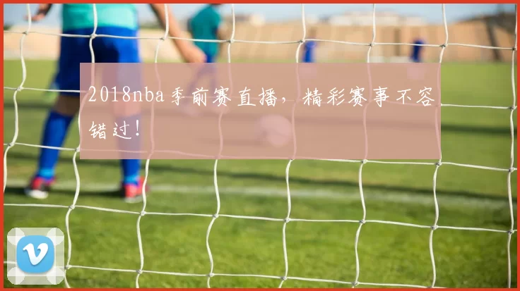 2018nba季前赛直播，精彩赛事不容错过！