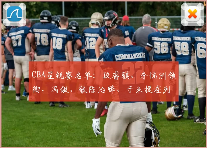 CBA星锐赛名单：段睿骐、李悦洲领衔，冯傲、张陈治锋、于米提在列