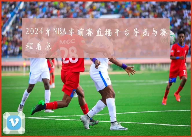 2024年NBA季前赛直播平台导览与赛程看点
