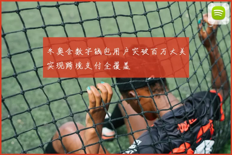 冬奥会数字钱包用户突破百万大关实现跨境支付全覆盖
