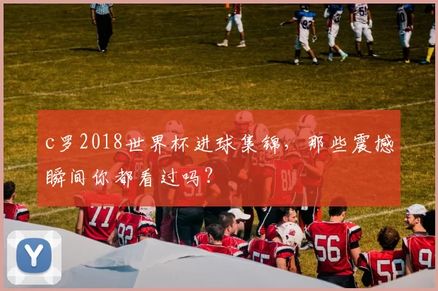 c罗2018世界杯进球集锦,那些震撼瞬间你都看过吗?