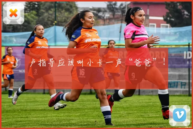 卢指导应该叫小卡一声“爸爸”！