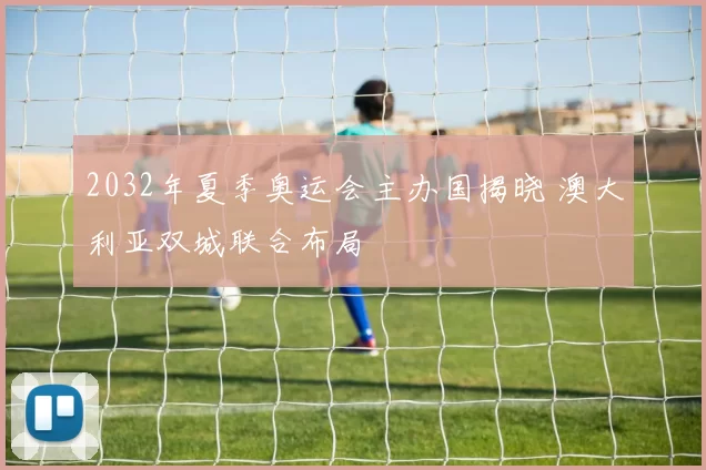 2032年夏季奥运会主办国揭晓 澳大利亚双城联合布局