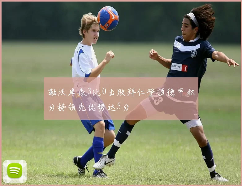 勒沃库森3比0击败拜仁登顶德甲积分榜领先优势达5分