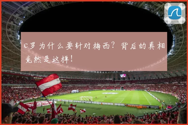 c罗为什么要针对梅西？背后的真相竟然是这样！