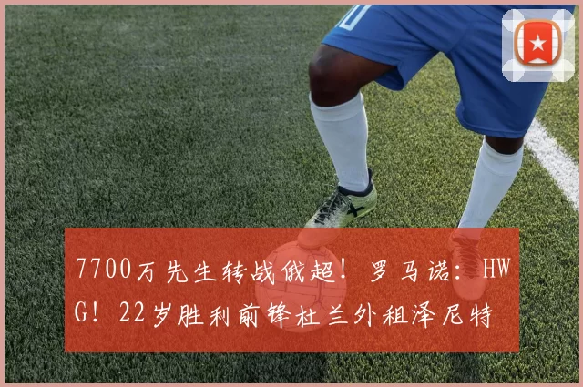 7700万先生转战俄超！罗马诺：HWG！22岁胜利前锋杜兰外租泽尼特