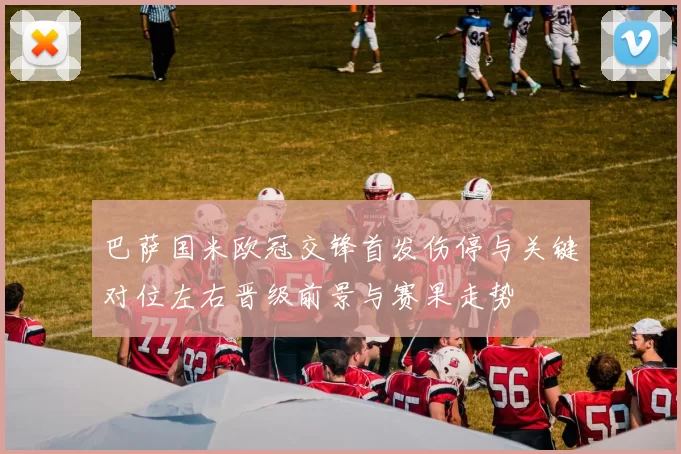 巴萨国米欧冠交锋首发伤停与关键对位左右晋级前景与赛果走势