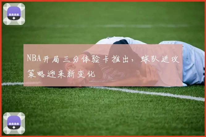 NBA开局三分体验卡推出，球队进攻策略迎来新变化