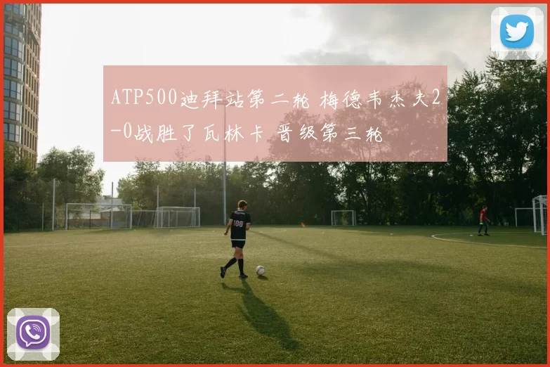 ATP500迪拜站第二轮 梅德韦杰夫2-0战胜了瓦林卡 晋级第三轮