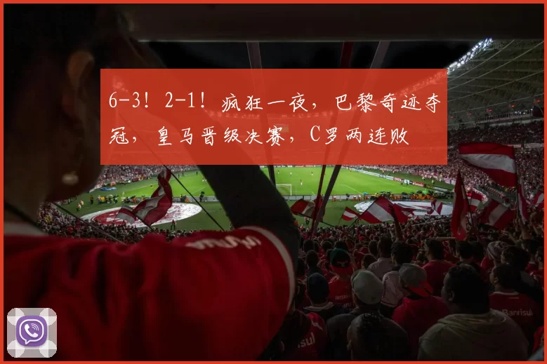 6-3！2-1！疯狂一夜，巴黎奇迹夺冠，皇马晋级决赛，C罗两连败