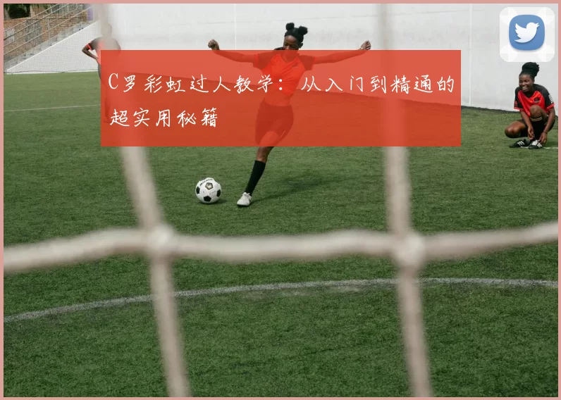 C罗彩虹过人教学:从入门到精通的超实用秘籍
