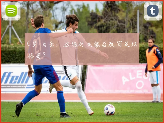 C罗 马竞,这场对决能否改写足坛格局?