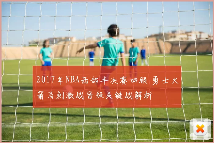 2017年NBA西部半决赛回顾 勇士火箭马刺激战晋级关键战解析