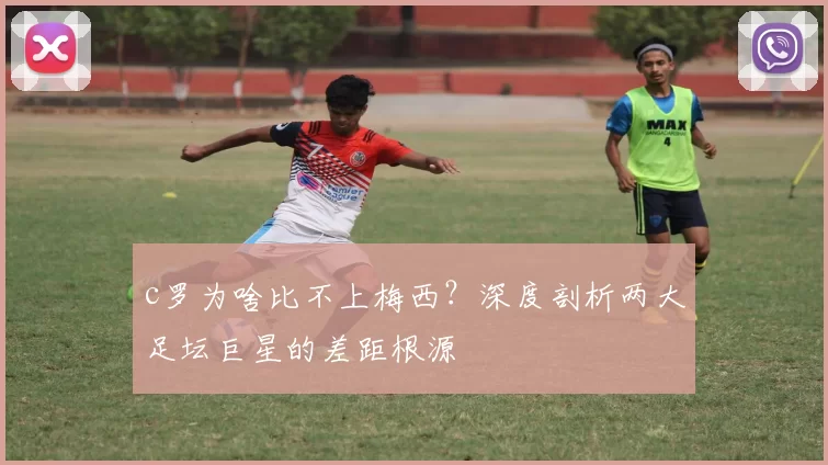 c罗为啥比不上梅西?深度剖析两大足坛巨星的差距根源