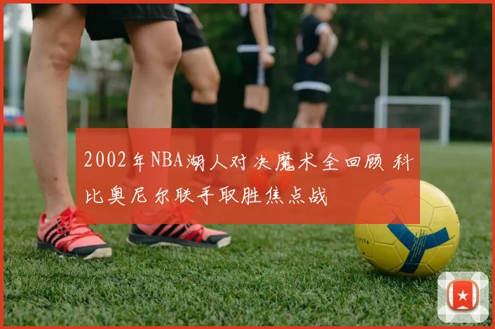2002年NBA湖人对决魔术全回顾 科比奥尼尔联手取胜焦点战