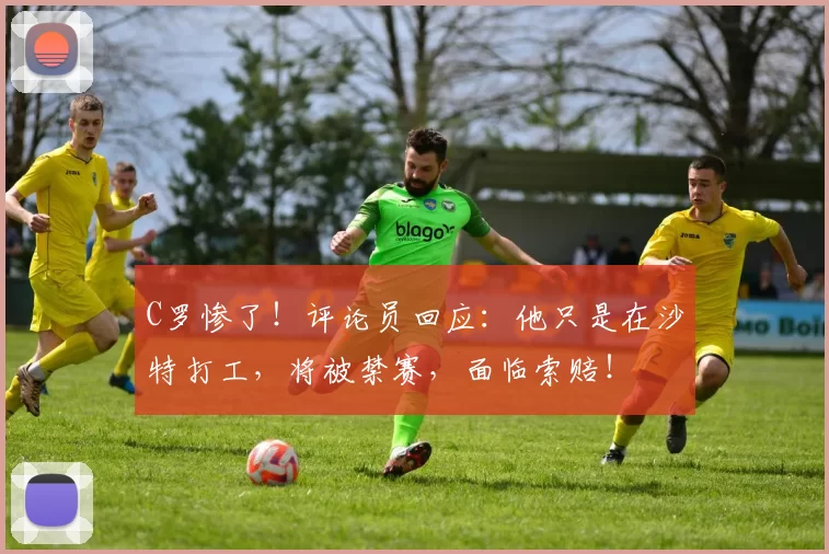 C罗惨了!评论员回应:他只是在沙特打工,将被禁赛,面临索赔!