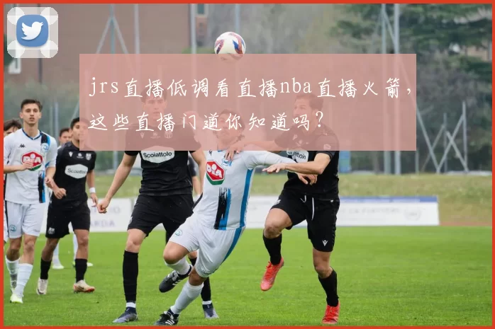 jrs直播低调看直播nba直播火箭，这些直播门道你知道吗？