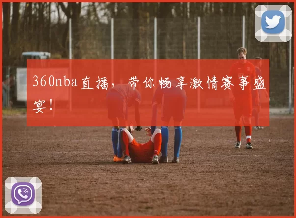 360nba直播，带你畅享激情赛事盛宴！
