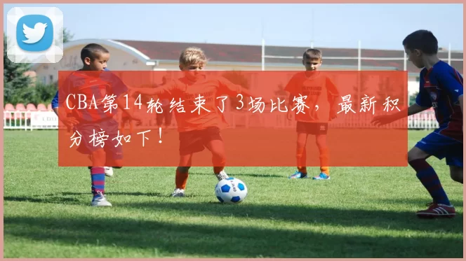 CBA第14轮结束了3场比赛,最新积分榜如下!