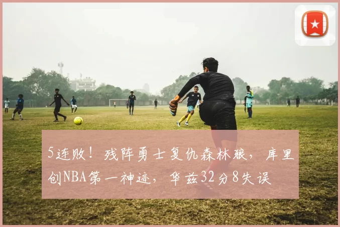 5连败！残阵勇士复仇森林狼，库里创NBA第一神迹，华兹32分8失误